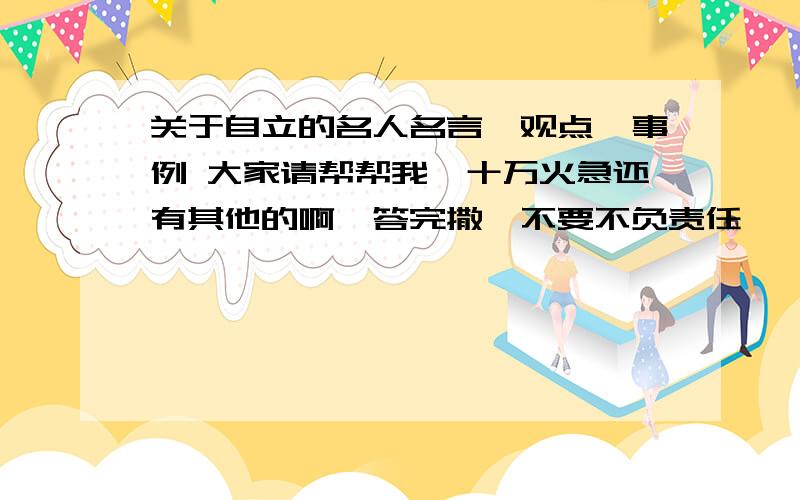 关于自立的名人名言,观点,事例 大家请帮帮我,十万火急还有其他的啊,答完撒,不要不负责任                        哎怎么什么都答啊