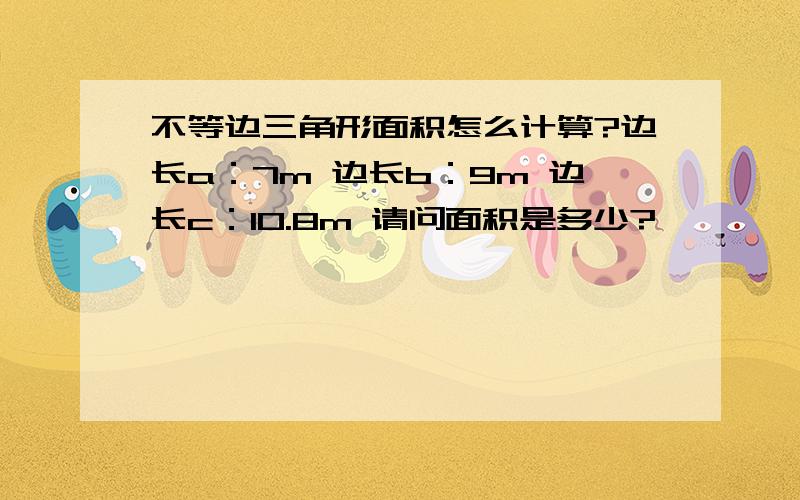 不等边三角形面积怎么计算?边长a：7m 边长b：9m 边长c：10.8m 请问面积是多少?