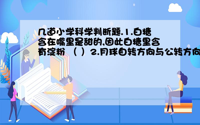 几道小学科学判断题.1.白糖含在嘴里是甜的,因此白糖里含有淀粉 （ ）2.月球自转方向与公转方向是不同的 （ ）3.月食也和日食一样,都有全食,偏食和环食 ( )4.冰块也可以做放大镜 （ ）5.我