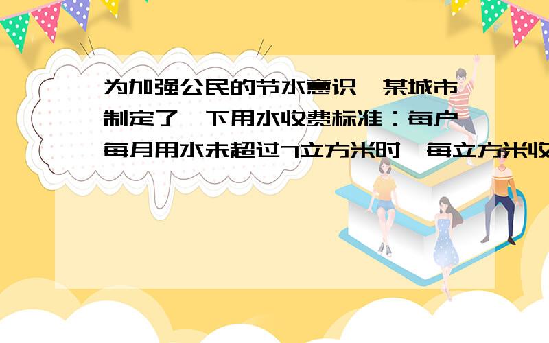 为加强公民的节水意识,某城市制定了一下用水收费标准：每户每月用水未超过7立方米时,每立方米收费1.0元并加收0.2元的城市污水处理费,超过7立方米的部分每立方米收费1.5元并加收0.4元的