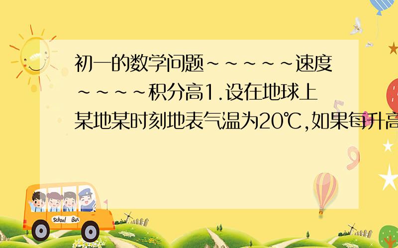 初一的数学问题~~~~~速度~~~~积分高1.设在地球上某地某时刻地表气温为20℃,如果每升高1km,那么气温下降6℃,请分别计算离地表1km,2km,3km,4km,5km处的气温,并根据你计算的结果写出气温T(℃)与高度