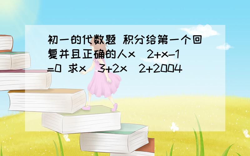 初一的代数题 积分给第一个回复并且正确的人x^2+x-1=0 求x^3+2x^2+2004