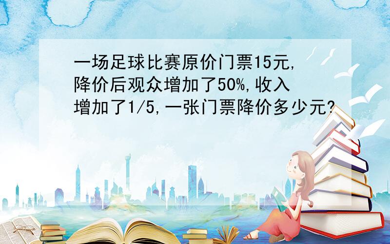 一场足球比赛原价门票15元,降价后观众增加了50%,收入增加了1/5,一张门票降价多少元?