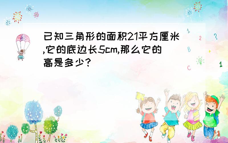 已知三角形的面积21平方厘米,它的底边长5cm,那么它的高是多少?