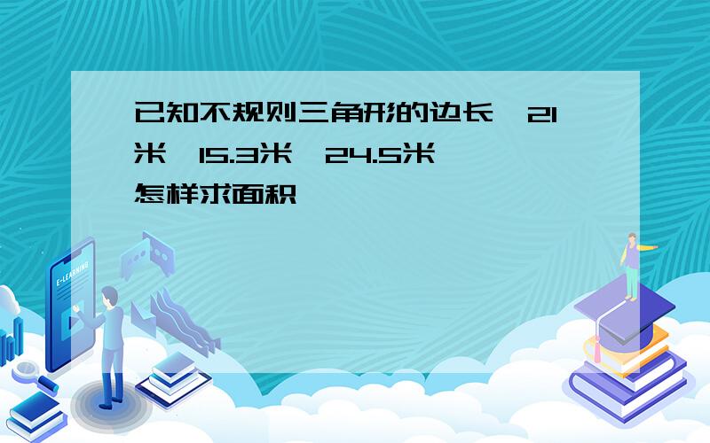 已知不规则三角形的边长,21米、15.3米、24.5米,怎样求面积