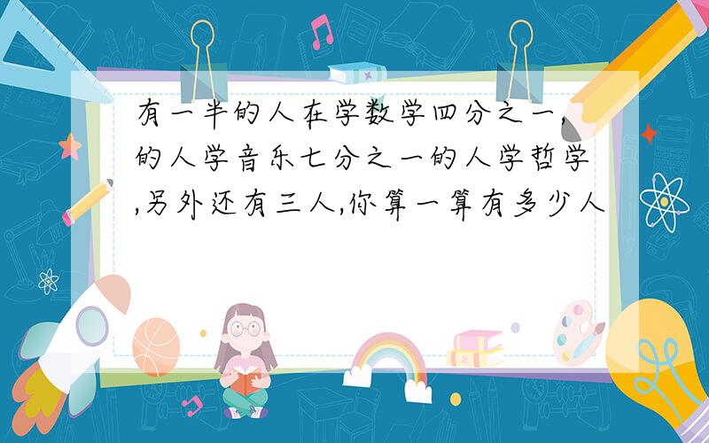 有一半的人在学数学四分之一,的人学音乐七分之一的人学哲学,另外还有三人,你算一算有多少人