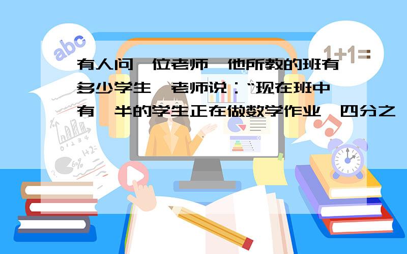 有人问一位老师,他所教的班有多少学生,老师说：“现在班中有一半的学生正在做数学作业,四分之一的学生做语文作业,七分之一的学生在做英语作业,还剩不足6位的学生在操场踢足球.”试问