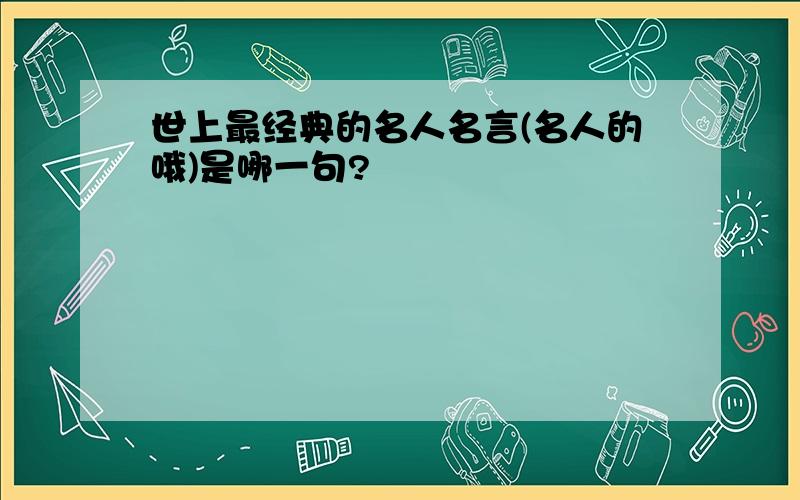 世上最经典的名人名言(名人的哦)是哪一句?