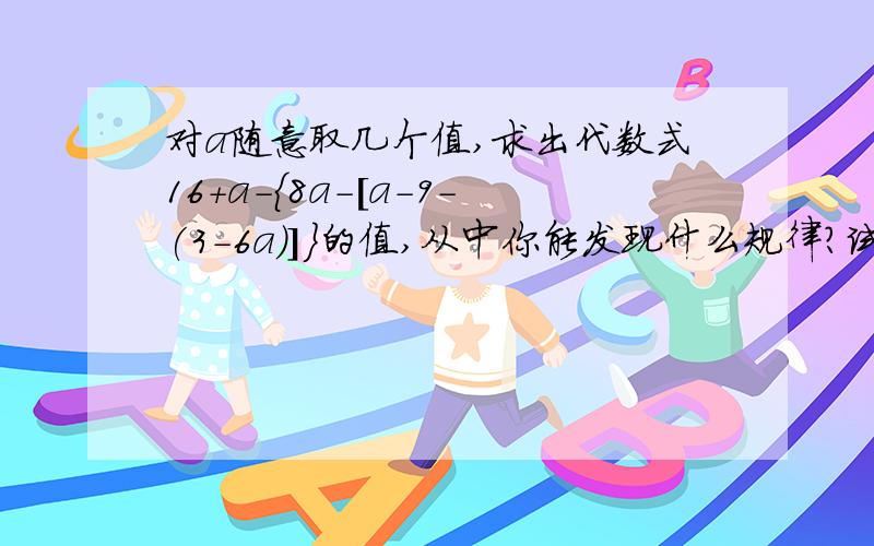 对a随意取几个值,求出代数式16+a-{8a-[a-9-(3-6a)]}的值,从中你能发现什么规律?试解释其中的原因55555……