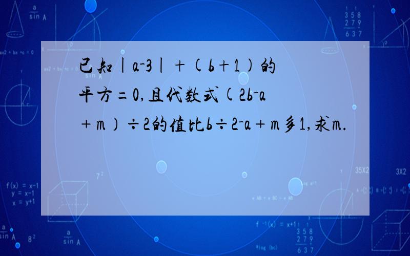 已知|a-3|+(b+1)的平方=0,且代数式(2b－a﹢m）÷2的值比b÷2－a﹢m多1,求m.