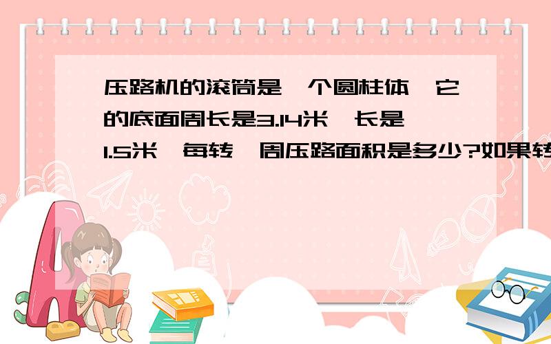 压路机的滚筒是一个圆柱体,它的底面周长是3.14米,长是1.5米,每转一周压路面积是多少?如果转10圈,压路