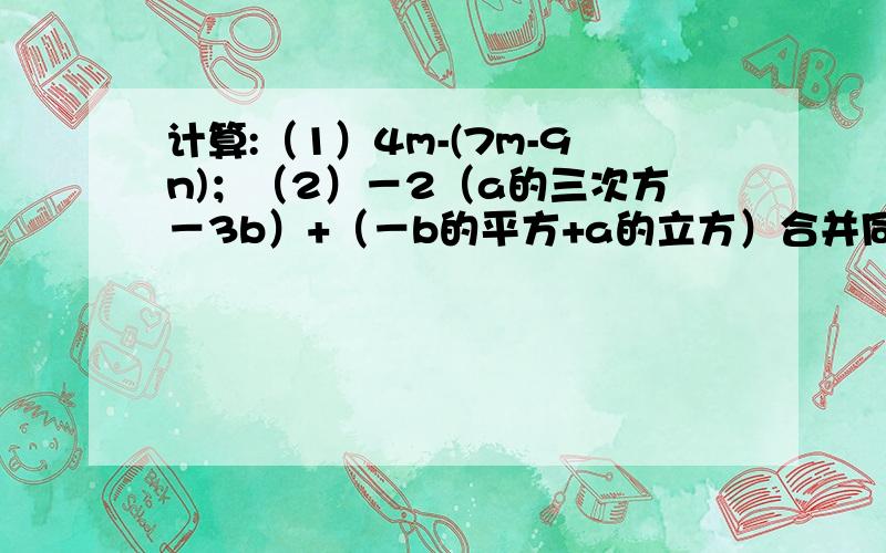 计算:（1）4m-(7m-9n)；（2）－2（a的三次方－3b）+（－b的平方+a的立方）合并同类项：（1）15x+4x－10x；（2）6x的四次方+2x的平方y－10+x的四次方－3x的平方y－1；（3）3a+2b－5a－b；（4）2（2x的