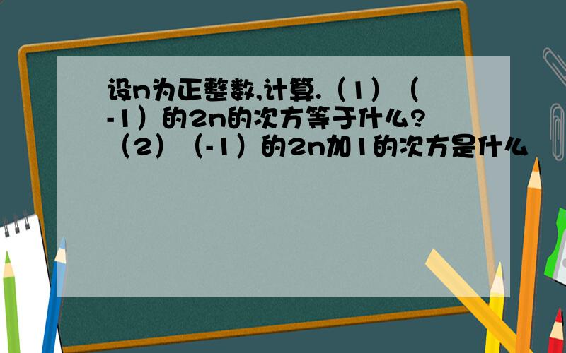 设n为正整数,计算.（1）（-1）的2n的次方等于什么?（2）（-1）的2n加1的次方是什么