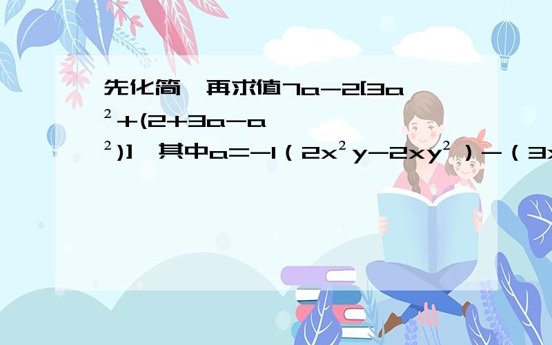 先化简,再求值7a-2[3a²+(2+3a-a²)],其中a=-1（2x²y-2xy²）-（3x²y²+3x²y)+(3x²y²-xy²),其中x=-1,y=2已知：x-y=2,xy=-3,求代数式（2x+3y-2xy)-(x+4y+xy)-(3xy+2y-2x)