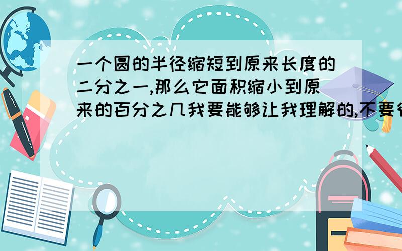 一个圆的半径缩短到原来长度的二分之一,那么它面积缩小到原来的百分之几我要能够让我理解的,不要很多个符号,让我弄得迷迷糊糊