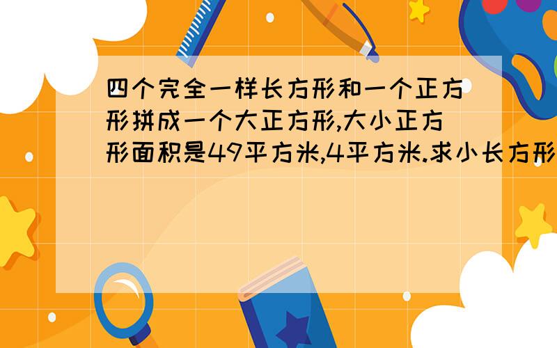 四个完全一样长方形和一个正方形拼成一个大正方形,大小正方形面积是49平方米,4平方米.求小长方形的宽.急用!必须12月1日把答案拿过来的啊!