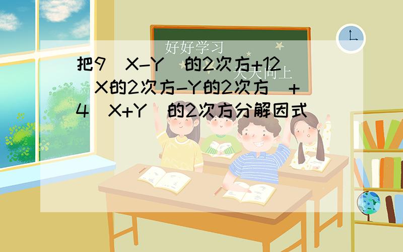 把9(X-Y)的2次方+12(X的2次方-Y的2次方)+4(X+Y)的2次方分解因式