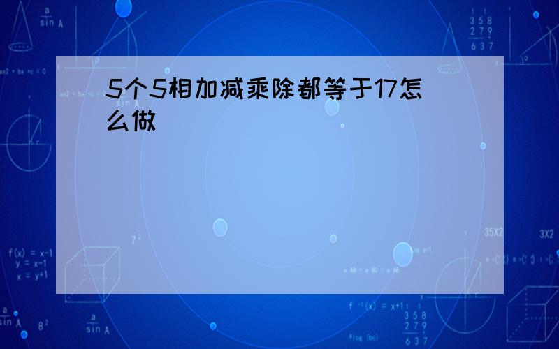 5个5相加减乘除都等于17怎么做