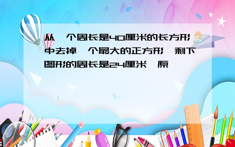 从一个周长是40厘米的长方形中去掉一个最大的正方形,剩下图形的周长是24厘米,原