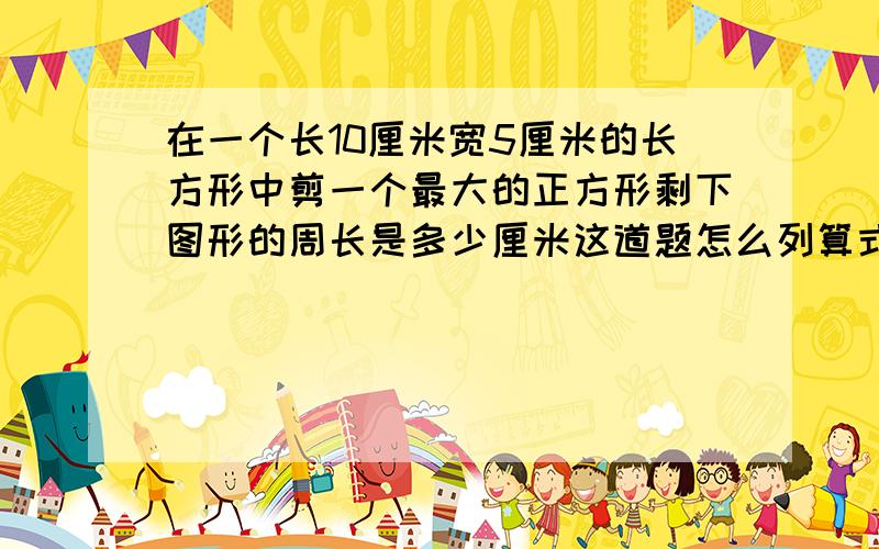 在一个长10厘米宽5厘米的长方形中剪一个最大的正方形剩下图形的周长是多少厘米这道题怎么列算式