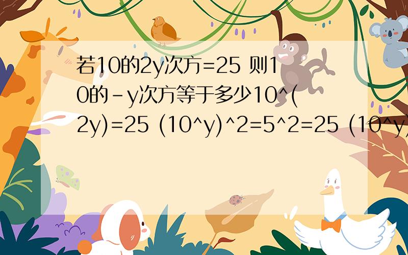 若10的2y次方=25 则10的-y次方等于多少10^(2y)=25 (10^y)^2=5^2=25 (10^y)^2=5^2疑问10^(2y)为什么=(10^y)^2