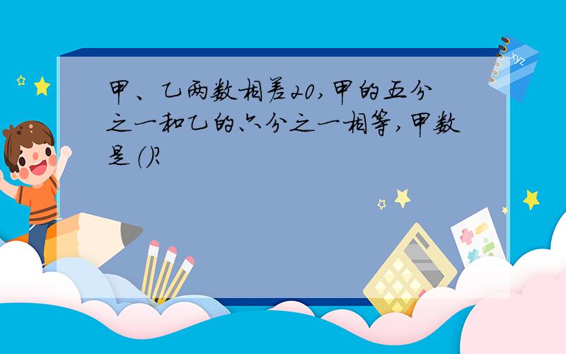 甲、乙两数相差20,甲的五分之一和乙的六分之一相等,甲数是（）?