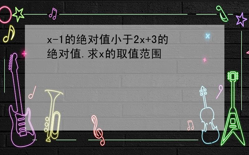 x-1的绝对值小于2x+3的绝对值.求x的取值范围