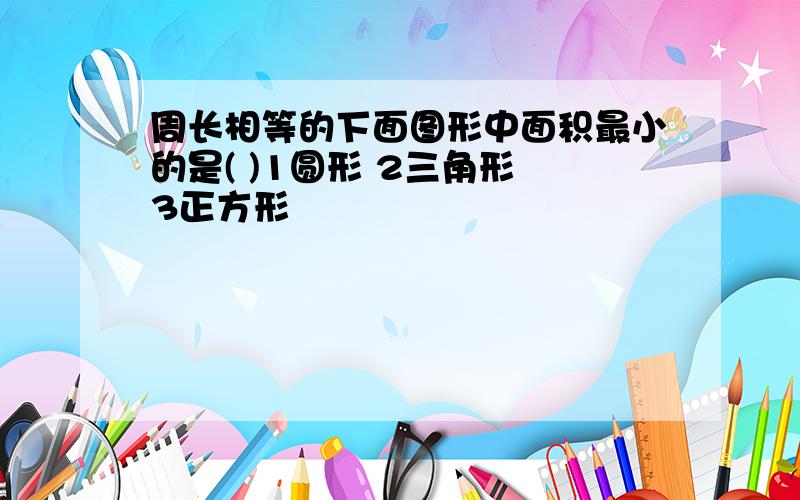 周长相等的下面图形中面积最小的是( )1圆形 2三角形 3正方形