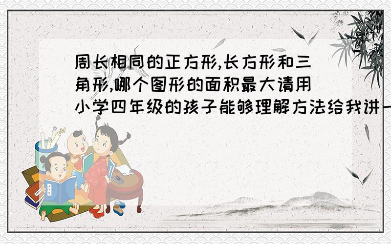 周长相同的正方形,长方形和三角形,哪个图形的面积最大请用小学四年级的孩子能够理解方法给我讲一下,要是中学解法的话我也会.