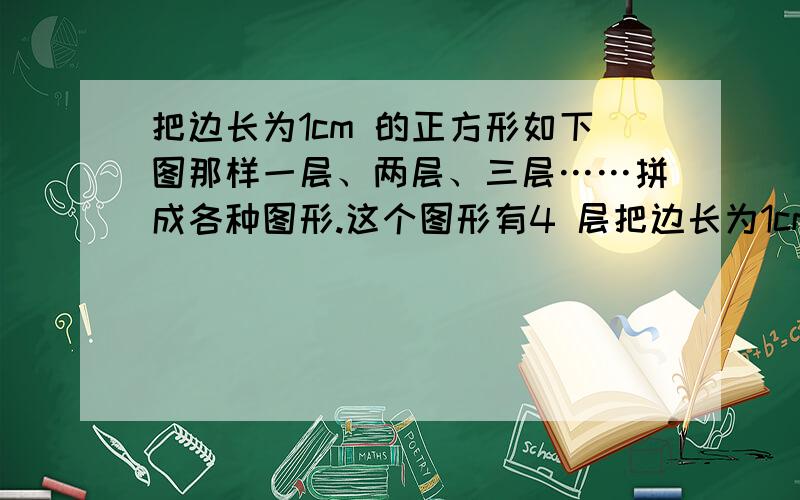 把边长为1cm 的正方形如下图那样一层、两层、三层……拼成各种图形.这个图形有4 层把边长为1cm的正方形如下图那样一层、两层、三层……拼成各种图形.     这个图形有4层,它的周长是（