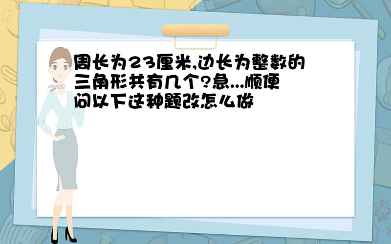 周长为23厘米,边长为整数的三角形共有几个?急...顺便问以下这种题改怎么做