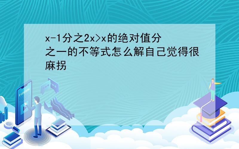 x-1分之2x>x的绝对值分之一的不等式怎么解自己觉得很麻拐