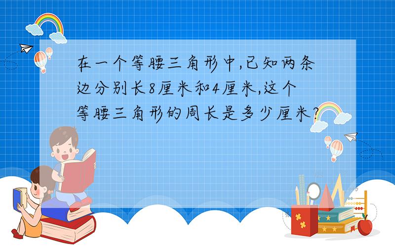 在一个等腰三角形中,已知两条边分别长8厘米和4厘米,这个等腰三角形的周长是多少厘米?