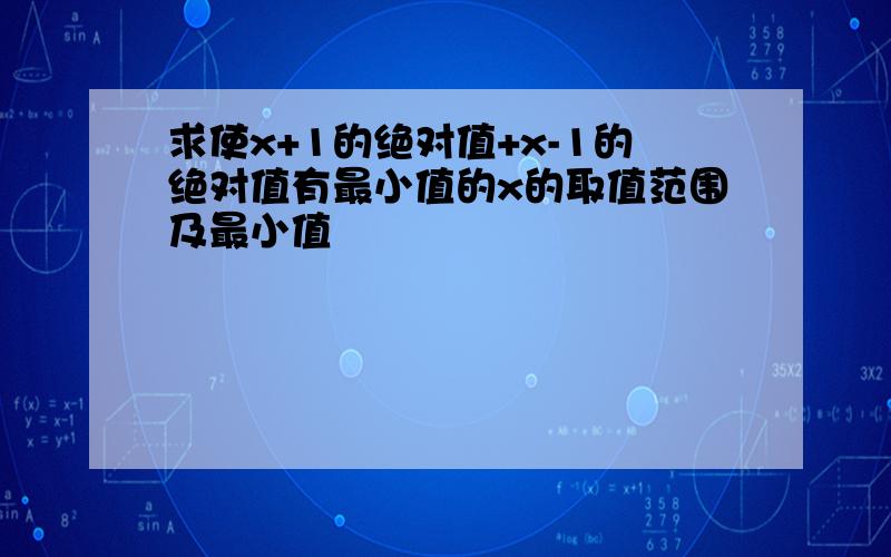 求使x+1的绝对值+x-1的绝对值有最小值的x的取值范围及最小值