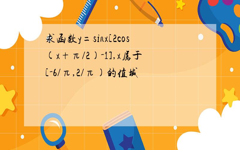 求函数y=sinx[2cos(x+π/2)-1],x属于[-6/π,2/π)的值域