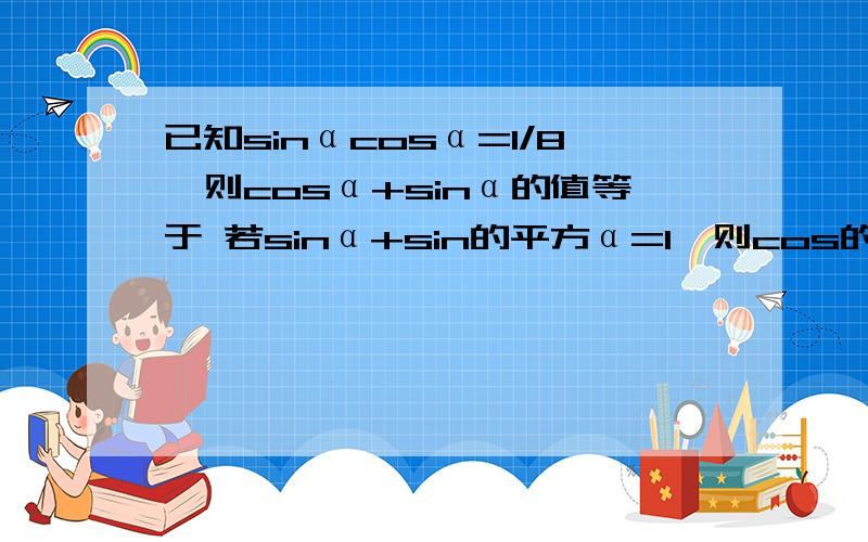 已知sinαcosα=1/8,则cosα+sinα的值等于 若sinα+sin的平方α=1,则cos的平方α+cos的四次方α=已知tanα=根号3,α为第三象限,则sinα=已知sinα+cosα=二分之根号二,求sin的平方α分之1+cos的平方α分之1= （求