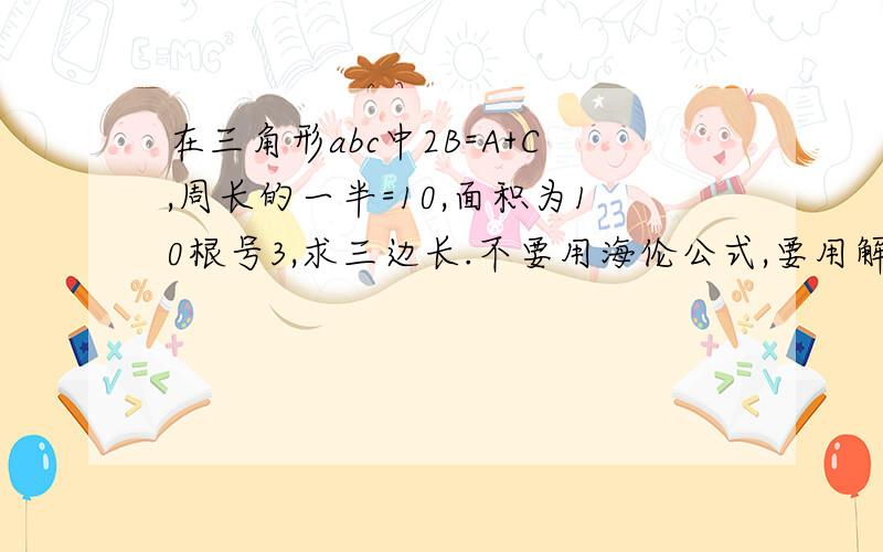 在三角形abc中2B=A+C,周长的一半=10,面积为10根号3,求三边长.不要用海伦公式,要用解三角形的方法做