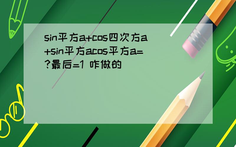 sin平方a+cos四次方a+sin平方acos平方a=?最后=1 咋做的