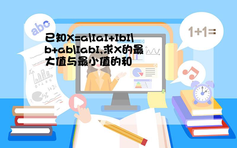 已知X=a\IaI+IbI\b+ab\IabI,求X的最大值与最小值的和