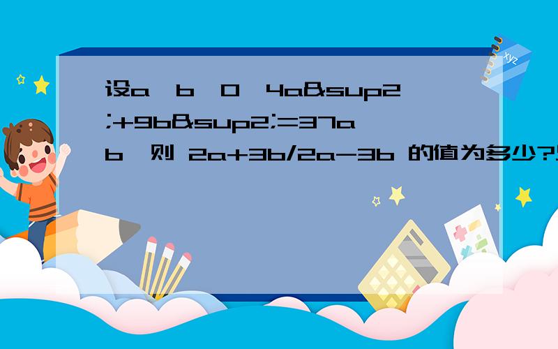 设a＜b＜0,4a²+9b²=37ab,则 2a+3b/2a-3b 的值为多少?只知道最后结果=7/5