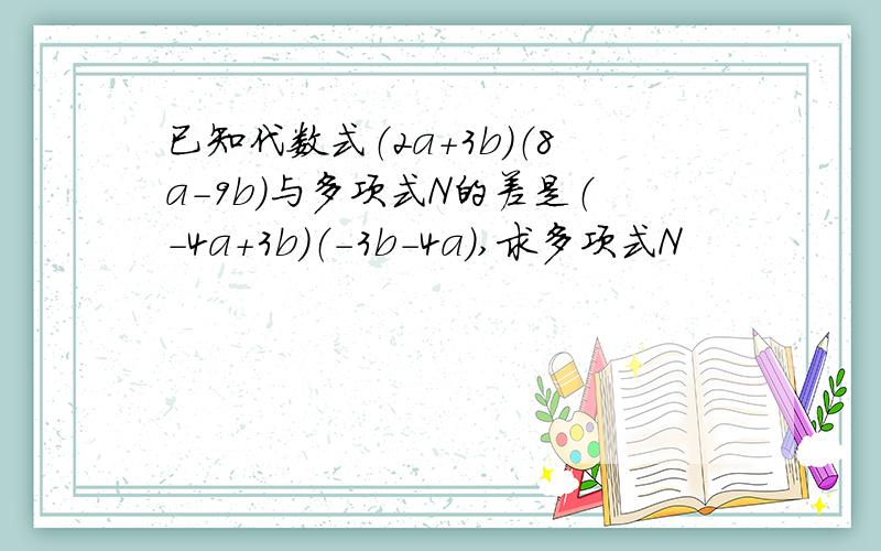 已知代数式（2a+3b）（8a-9b）与多项式N的差是（-4a+3b）（-3b-4a）,求多项式N