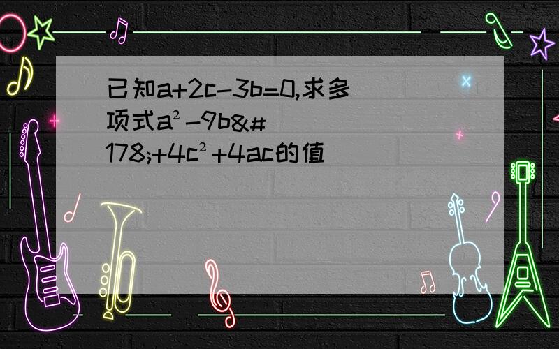 已知a+2c-3b=0,求多项式a²-9b²+4c²+4ac的值