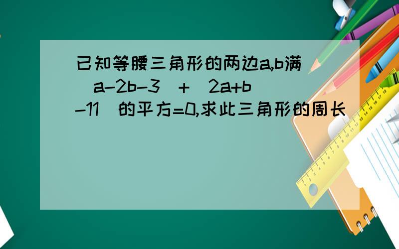 已知等腰三角形的两边a,b满\a-2b-3\+(2a+b-11)的平方=0,求此三角形的周长