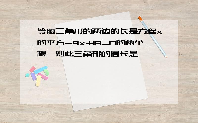 等腰三角形的两边的长是方程x的平方-9x+18=0的两个根,则此三角形的周长是————