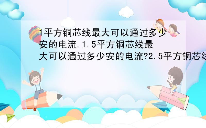 1平方铜芯线最大可以通过多少安的电流.1.5平方铜芯线最大可以通过多少安的电流?2.5平方铜芯线最大可以通过多少安的电流?4平方铜芯线最大可以通过多少安的电流?6平方铜芯线最大可以通过