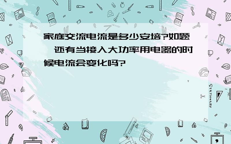 家庭交流电流是多少安培?如题,还有当接入大功率用电器的时候电流会变化吗?