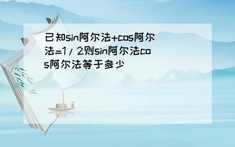 已知sin阿尔法+cos阿尔法=1/2则sin阿尔法cos阿尔法等于多少