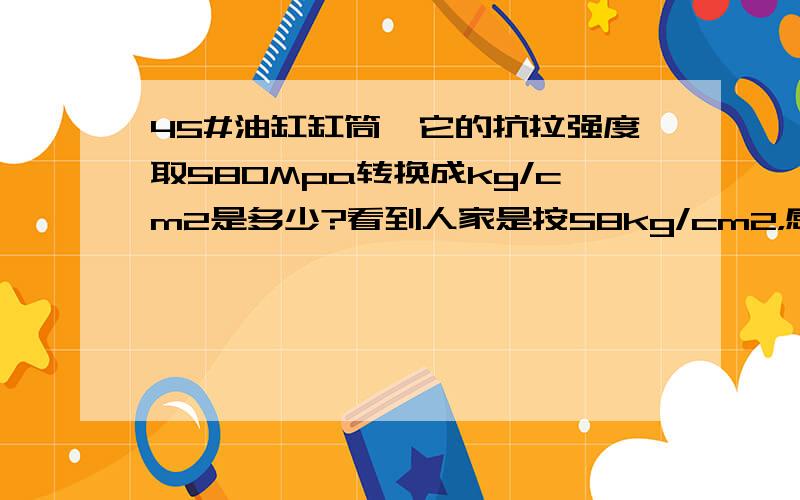 45#油缸缸筒,它的抗拉强度取580Mpa转换成kg/cm2是多少?看到人家是按58kg/cm2，感觉不对。580Mpa=580N/mm2=58kg/mm2=0.58kg/cm2哪里算错了，