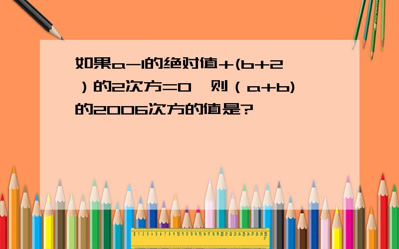 如果a-1的绝对值+(b+2）的2次方=0,则（a+b)的2006次方的值是?