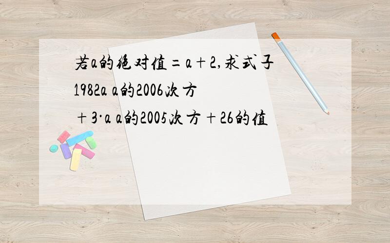 若a的绝对值=a+2,求式子1982a a的2006次方+3·a a的2005次方+26的值